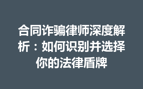 合同诈骗律师深度解析:如何识别并选择你的法律盾牌 一