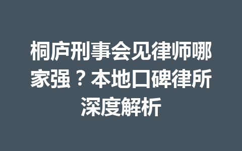 桐庐刑事会见律师哪家强?本地口碑律所深度解析 一