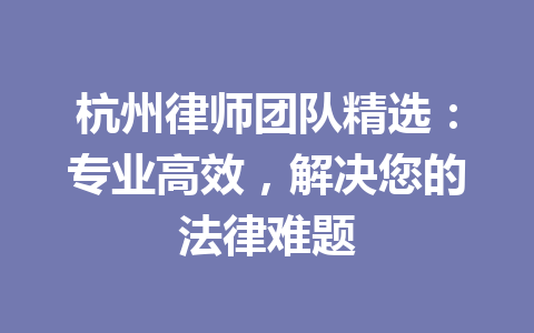 杭州律师团队精选:专业高效,解决您的法律难题 一