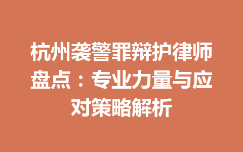 杭州袭警罪辩护律师盘点：专业力量与应对策略解析 一