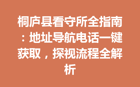 桐庐县看守所全指南：地址导航电话一键获取，探视流程全解析 一