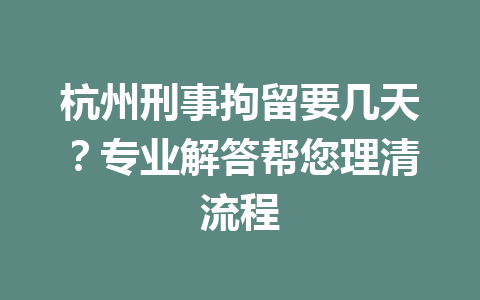 杭州刑事拘留要几天?专业解答帮您理清流程 一