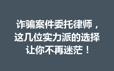 诈骗案件委托律师，这几位实力派的选择让你不再迷茫！一