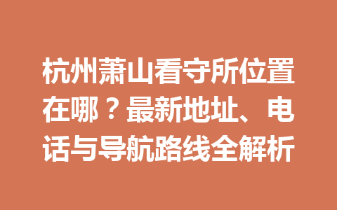 杭州萧山看守所位置在哪?最新地址、电话与导航路线全解析 一