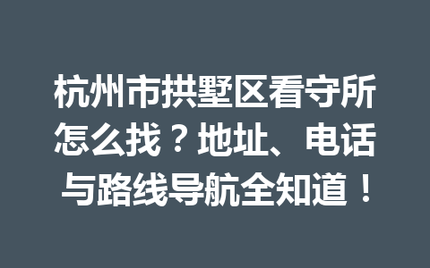 杭州市拱墅区看守所怎么找?地址、电话与路线导航全知道!一