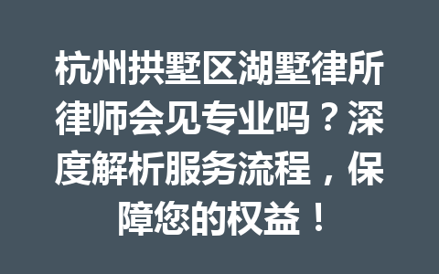 杭州拱墅区湖墅律所律师会见专业吗？深度解析服务流程，保障您的权益！一