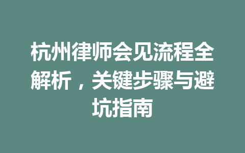 杭州律师会见流程全解析，关键步骤与避坑指南 一
