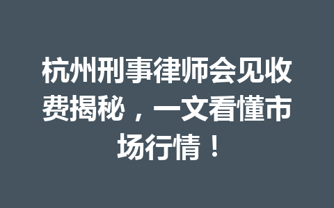 杭州刑事律师会见收费揭秘,一文看懂市场行情!一