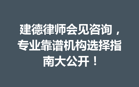 建德律师会见咨询,专业靠谱机构选择指南大公开!一