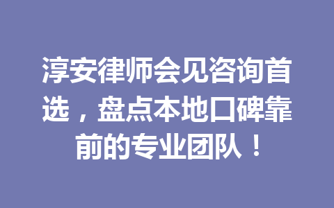 淳安律师会见咨询首选,盘点本地口碑靠前的专业团队!一