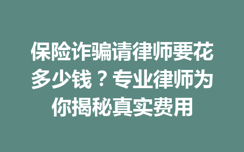 保险诈骗请律师要花多少钱?专业律师为你揭秘真实费用 一