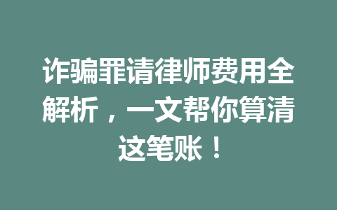 诈骗罪请律师费用全解析,一文帮你算清这笔账!一