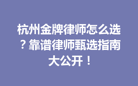 杭州金牌律师怎么选?靠谱律师甄选指南大公开!一