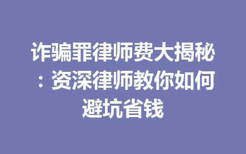 诈骗罪律师费大揭秘:资深律师教你如何避坑省钱 一