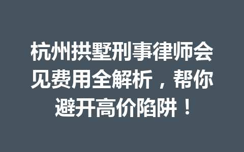杭州拱墅刑事律师会见费用全解析，帮你避开高价陷阱！一