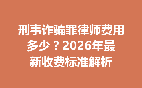 刑事诈骗罪律师费用多少?2026 年最新收费标准解析 一