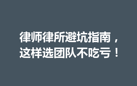 律师律所避坑指南，这样选团队不吃亏！ 一