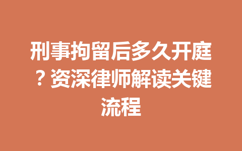 刑事拘留后多久开庭?资深律师解读关键流程 一