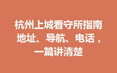 杭州上城看守所指南地址、导航、电话，一篇讲清楚 一