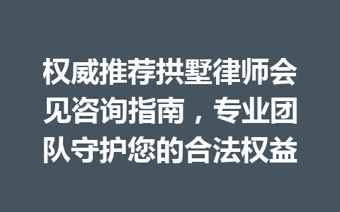 权威推荐拱墅律师会见咨询指南,专业团队守护您的合法权益 一