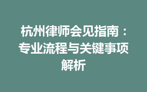 杭州律师会见指南:专业流程与关键事项解析 一
