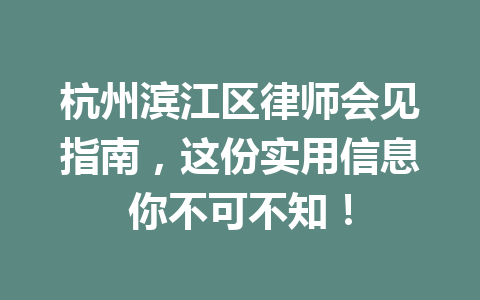 杭州滨江区律师会见指南,这份实用信息你不可不知!一