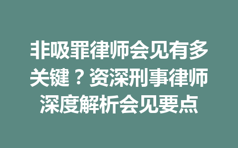 非吸罪律师会见有多关键?资深刑事律师深度解析会见要点 一