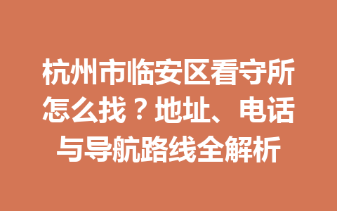 杭州市临安区看守所怎么找?地址、电话与导航路线全解析 一