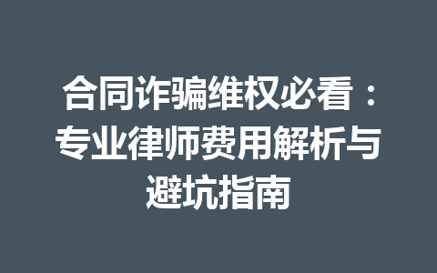 合同诈骗维权必看:专业律师费用解析与避坑指南 一