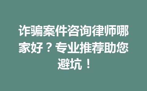 诈骗案件咨询律师哪家好?专业推荐助您避坑!一
