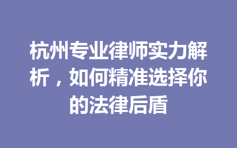 杭州专业律师实力解析，如何精准选择你的法律后盾 一