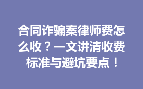 合同诈骗案律师费怎么收?一文讲清收费标准与避坑要点!一