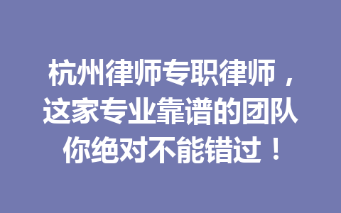 杭州律师专职律师,这家专业靠谱的团队你绝对不能错过!一
