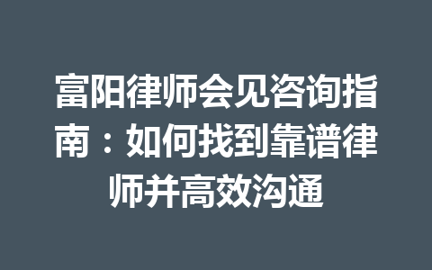 富阳律师会见咨询指南:如何找到靠谱律师并高效沟通 一