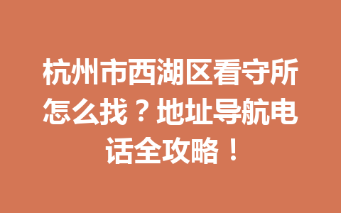 杭州市西湖区看守所怎么找？地址导航电话全攻略！一