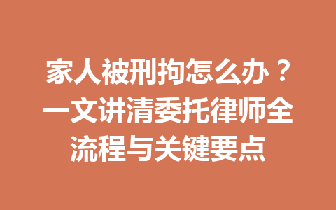 家人被刑拘怎么办?一文讲清委托律师全流程与关键要点 一