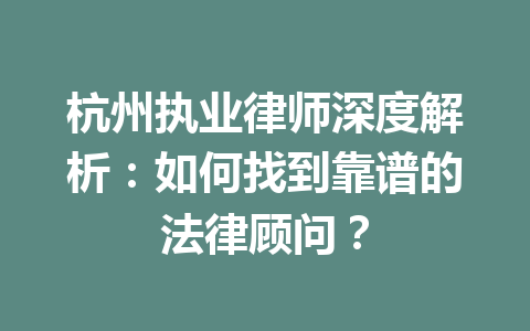 杭州执业律师深度解析:如何找到靠谱的法律顾问?一