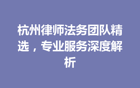 杭州律师法务团队精选,专业服务深度解析 一