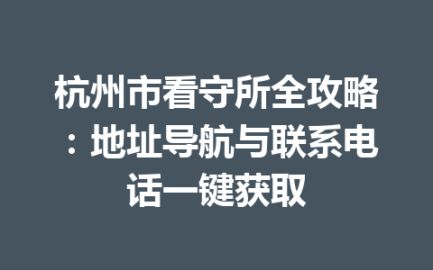 杭州市看守所全攻略:地址导航与联系电话一键获取 一