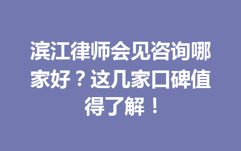 滨江律师会见咨询哪家好？这几家口碑值得了解！一