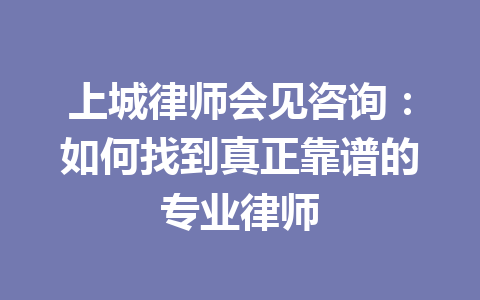 上城律师会见咨询:如何找到真正靠谱的专业律师 一