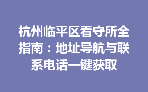杭州临平区看守所全指南：地址导航与联系电话一键获取 一