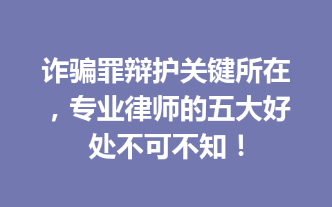 诈骗罪辩护关键所在,专业律师的五大好处不可不知!一