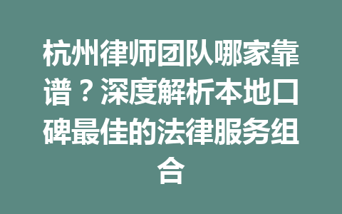 杭州律师团队哪家靠谱?深度解析本地口碑最佳的法律服务组合 一