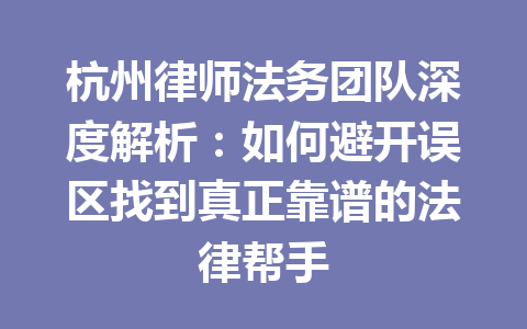 杭州律师法务团队深度解析:如何避开误区找到真正靠谱的法律帮手 一