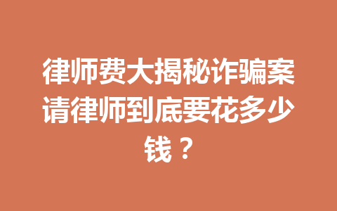律师费大揭秘诈骗案请律师到底要花多少钱?一