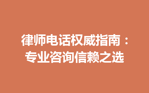 律师电话权威指南：专业咨询信赖之选 一