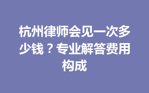 杭州律师会见一次多少钱?专业解答费用构成 一