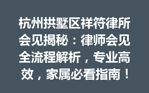 杭州拱墅区祥符律所会见揭秘:律师会见全流程解析,专业高效,家属必看指南!一