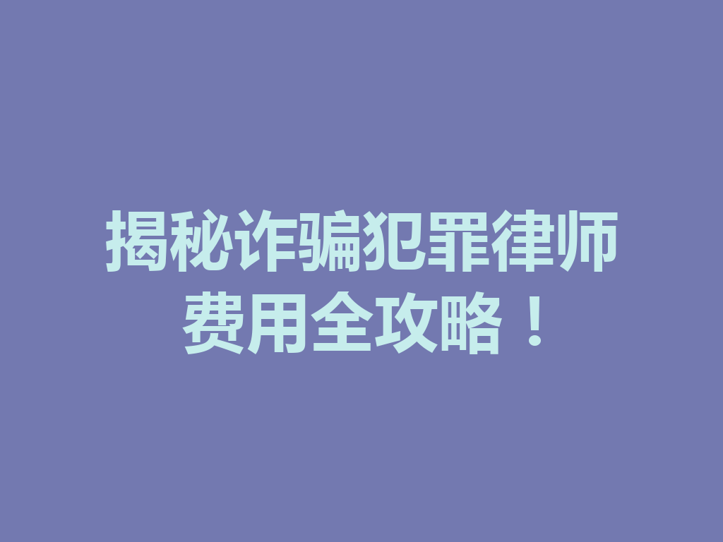 揭秘诈骗犯罪律师费用全攻略!一